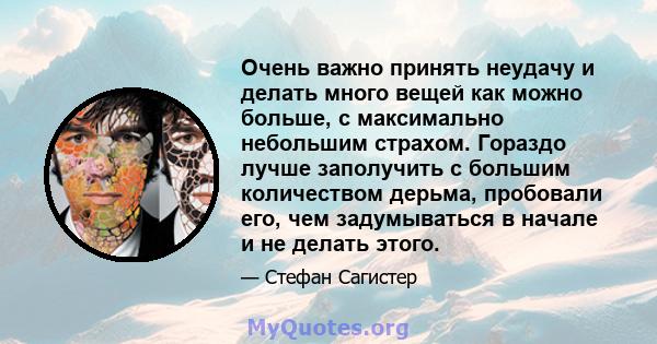 Очень важно принять неудачу и делать много вещей как можно больше, с максимально небольшим страхом. Гораздо лучше заполучить с большим количеством дерьма, пробовали его, чем задумываться в начале и не делать этого.