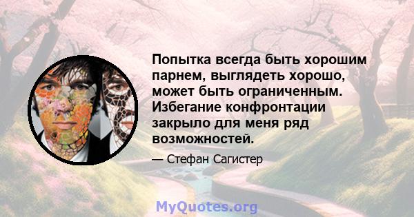 Попытка всегда быть хорошим парнем, выглядеть хорошо, может быть ограниченным. Избегание конфронтации закрыло для меня ряд возможностей.