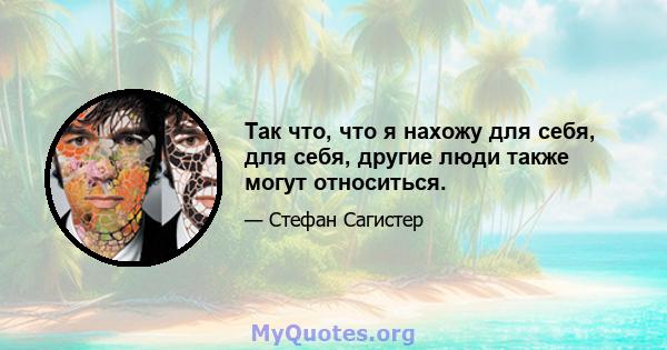 Так что, что я нахожу для себя, для себя, другие люди также могут относиться.