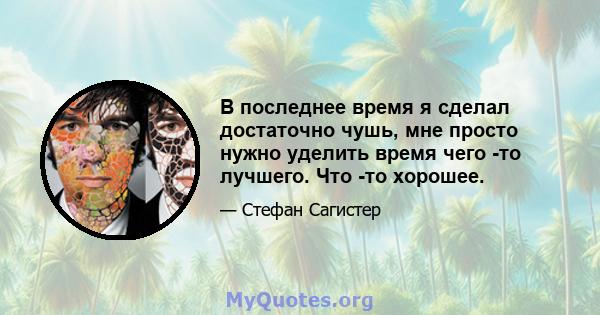 В последнее время я сделал достаточно чушь, мне просто нужно уделить время чего -то лучшего. Что -то хорошее.