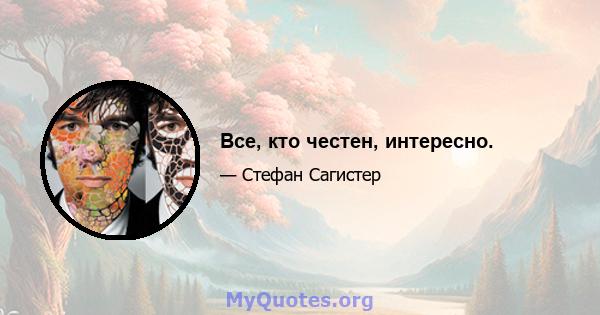 Все, кто честен, интересно.