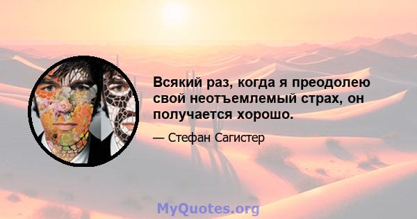 Всякий раз, когда я преодолею свой неотъемлемый страх, он получается хорошо.