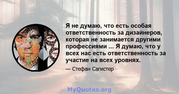 Я не думаю, что есть особая ответственность за дизайнеров, которая не занимается другими профессиями ... Я думаю, что у всех нас есть ответственность за участие на всех уровнях.