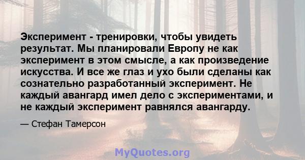 Эксперимент - тренировки, чтобы увидеть результат. Мы планировали Европу не как эксперимент в этом смысле, а как произведение искусства. И все же глаз и ухо были сделаны как сознательно разработанный эксперимент. Не