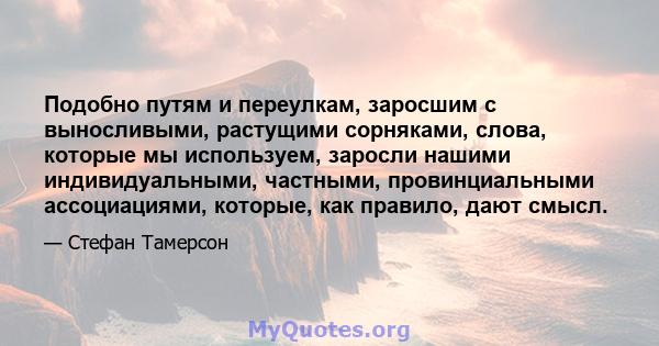 Подобно путям и переулкам, заросшим с выносливыми, растущими сорняками, слова, которые мы используем, заросли нашими индивидуальными, частными, провинциальными ассоциациями, которые, как правило, дают смысл.