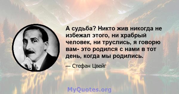 А судьба? Никто жив никогда не избежал этого, ни храбрый человек, ни труслись, я говорю вам- это родился с нами в тот день, когда мы родились.