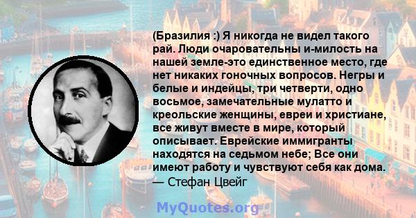 (Бразилия :) Я никогда не видел такого рай. Люди очаровательны и-милость на нашей земле-это единственное место, где нет никаких гоночных вопросов. Негры и белые и индейцы, три четверти, одно восьмое, замечательные