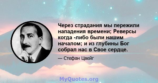 Через страдания мы пережили нападения времени; Реверсы когда -либо были нашим началом; и из глубины Бог собрал нас в Свое сердце.