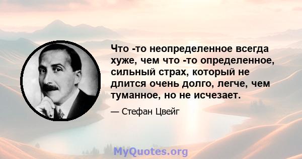 Что -то неопределенное всегда хуже, чем что -то определенное, сильный страх, который не длится очень долго, легче, чем туманное, но не исчезает.