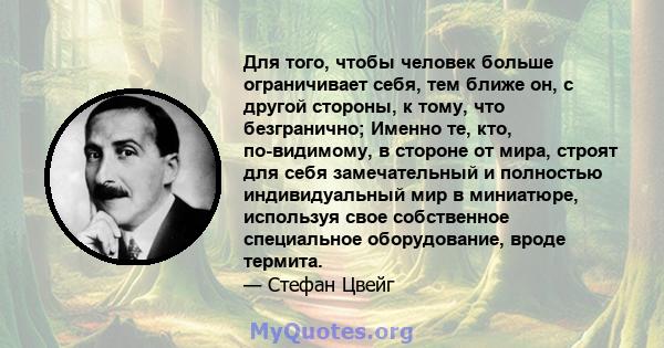 Для того, чтобы человек больше ограничивает себя, тем ближе он, с другой стороны, к тому, что безгранично; Именно те, кто, по-видимому, в стороне от мира, строят для себя замечательный и полностью индивидуальный мир в