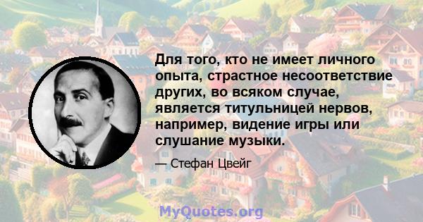 Для того, кто не имеет личного опыта, страстное несоответствие других, во всяком случае, является титульницей нервов, например, видение игры или слушание музыки.