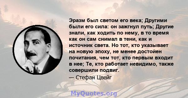 Эразм был светом его века; Другими были его сила: он зажгнул путь; Другие знали, как ходить по нему, в то время как он сам снимал в тени, как и источник света. Но тот, кто указывает на новую эпоху, не менее достойен