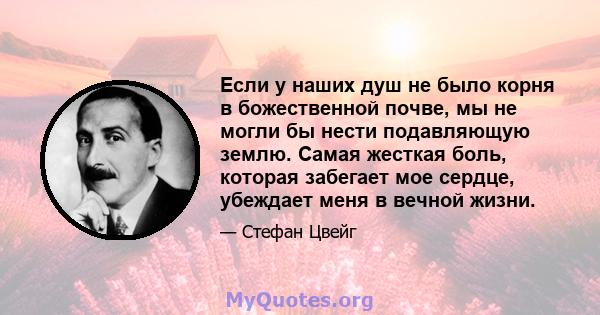 Если у наших душ не было корня в божественной почве, мы не могли бы нести подавляющую землю. Самая жесткая боль, которая забегает мое сердце, убеждает меня в вечной жизни.