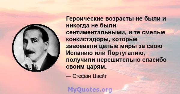 Героические возрасты не были и никогда не были сентиментальными, и те смелые конкистадоры, которые завоевали целые миры за свою Испанию или Португалию, получили нерешительно спасибо своим царям.