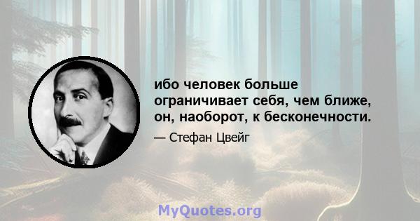 ибо человек больше ограничивает себя, чем ближе, он, наоборот, к бесконечности.