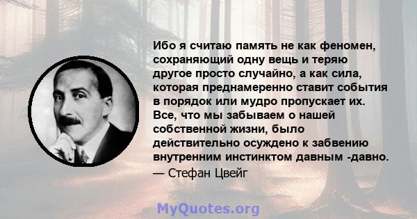 Ибо я считаю память не как феномен, сохраняющий одну вещь и теряю другое просто случайно, а как сила, которая преднамеренно ставит события в порядок или мудро пропускает их. Все, что мы забываем о нашей собственной