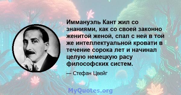 Иммануэль Кант жил со знаниями, как со своей законно женитой женой, спал с ней в той же интеллектуальной кровати в течение сорока лет и начинал целую немецкую расу философских систем.