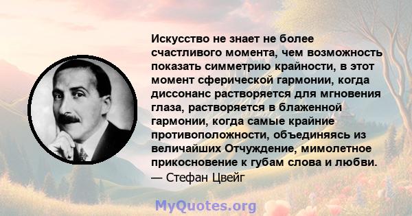 Искусство не знает не более счастливого момента, чем возможность показать симметрию крайности, в этот момент сферической гармонии, когда диссонанс растворяется для мгновения глаза, растворяется в блаженной гармонии,