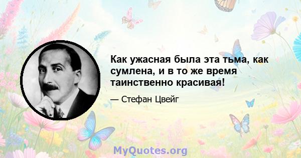 Как ужасная была эта тьма, как сумлена, и в то же время таинственно красивая!