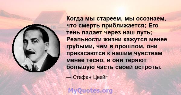 Когда мы стареем, мы осознаем, что смерть приближается; Его тень падает через наш путь; Реальности жизни кажутся менее грубыми, чем в прошлом, они прикасаются к нашим чувствам менее тесно, и они теряют большую часть