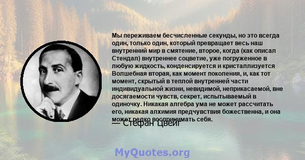 Мы переживаем бесчисленные секунды, но это всегда один, только один, который превращает весь наш внутренний мир в смятение, второе, когда (как описал Стендал) внутреннее соцветие, уже погруженное в любую жидкость,