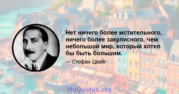 Нет ничего более мстительного, ничего более закулисного, чем небольшой мир, который хотел бы быть большим.