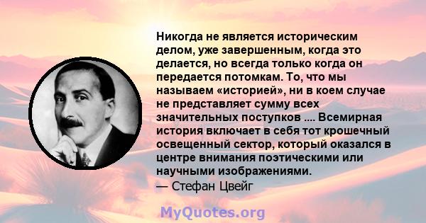 Никогда не является историческим делом, уже завершенным, когда это делается, но всегда только когда он передается потомкам. То, что мы называем «историей», ни в коем случае не представляет сумму всех значительных