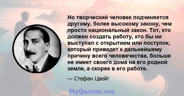 Но творческий человек подчиняется другому, более высокому закону, чем просто национальный закон. Тот, кто должен создать работу, кто бы ни выступал с открытием или поступок, который приведет к дальнейшему причину всего