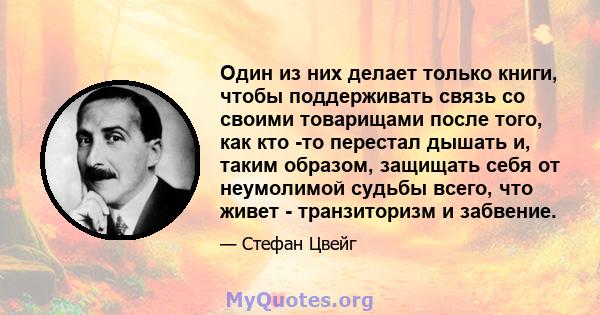 Один из них делает только книги, чтобы поддерживать связь со своими товарищами после того, как кто -то перестал дышать и, таким образом, защищать себя от неумолимой судьбы всего, что живет - транзиторизм и забвение.