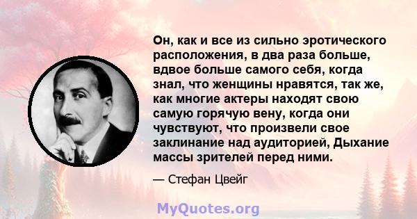 Он, как и все из сильно эротического расположения, в два раза больше, вдвое больше самого себя, когда знал, что женщины нравятся, так же, как многие актеры находят свою самую горячую вену, когда они чувствуют, что