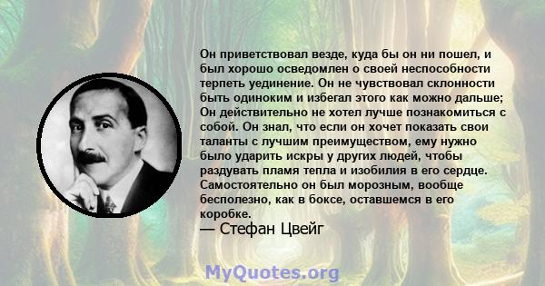 Он приветствовал везде, куда бы он ни пошел, и был хорошо осведомлен о своей неспособности терпеть уединение. Он не чувствовал склонности быть одиноким и избегал этого как можно дальше; Он действительно не хотел лучше