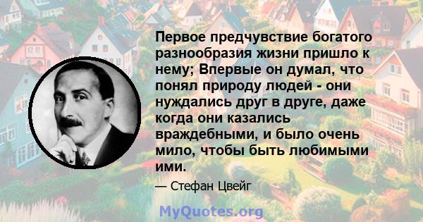 Первое предчувствие богатого разнообразия жизни пришло к нему; Впервые он думал, что понял природу людей - они нуждались друг в друге, даже когда они казались враждебными, и было очень мило, чтобы быть любимыми ими.