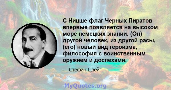 С Ницше флаг Черных Пиратов впервые появляется на высоком море немецких знаний. (Он) другой человек, из другой расы, (его) новый вид героизма, философия с воинственным оружием и доспехами.