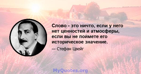 Слово - это ничто, если у него нет ценностей и атмосферы, если вы не поймете его историческое значение.