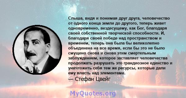 Слыша, видя и понимая друг друга, человечество от одного конца земли до другого, теперь живет одновременно, вездесущему, как Бог, благодаря своей собственной творческой способности. И, благодаря своей победе над