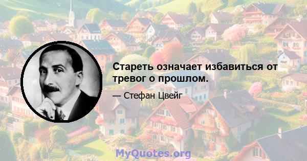 Стареть означает избавиться от тревог о прошлом.