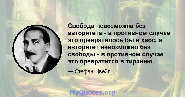 Свобода невозможна без авторитета - в противном случае это превратилось бы в хаос, а авторитет невозможно без свободы - в противном случае это превратится в тиранию.