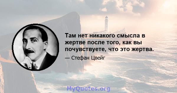 Там нет никакого смысла в жертве после того, как вы почувствуете, что это жертва.