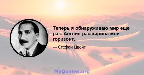 Теперь я обнаруживаю мир еще раз. Англия расширила мой горизонт.