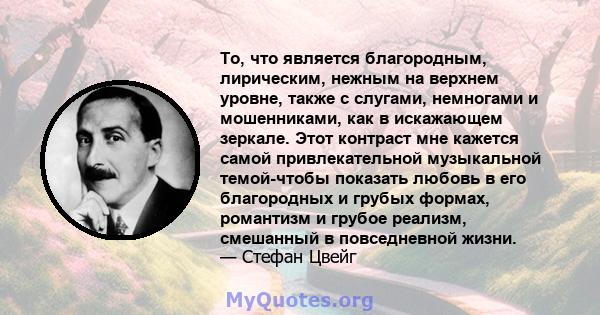 То, что является благородным, лирическим, нежным на верхнем уровне, также с слугами, немногами и мошенниками, как в искажающем зеркале. Этот контраст мне кажется самой привлекательной музыкальной темой-чтобы показать