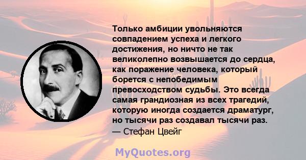 Только амбиции увольняются совпадением успеха и легкого достижения, но ничто не так великолепно возвышается до сердца, как поражение человека, который борется с непобедимым превосходством судьбы. Это всегда самая