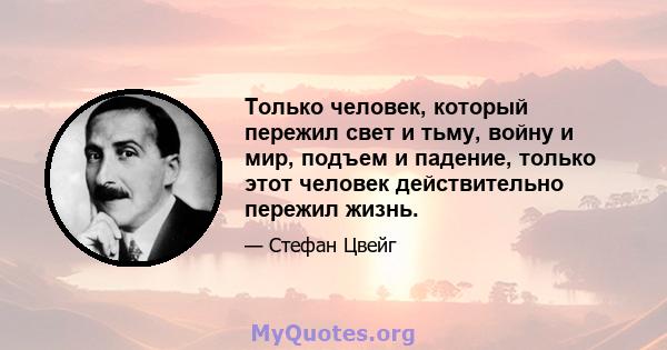 Только человек, который пережил свет и тьму, войну и мир, подъем и падение, только этот человек действительно пережил жизнь.