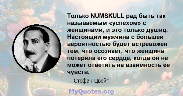 Только NUMSKULL рад быть так называемым «успехом» с женщинами, и это только душиц. Настоящий мужчина с большей вероятностью будет встревожен тем, что осознает, что женщина потеряла его сердце, когда он не может ответить 