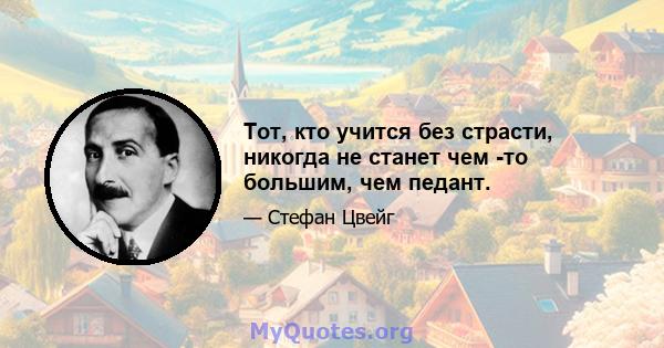 Тот, кто учится без страсти, никогда не станет чем -то большим, чем педант.