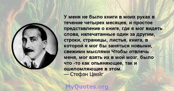 У меня не было книги в моих руках в течение четырех месяцев, и простое представление о книге, где я мог видеть слова, напечатанные один за другим, строки, страницы, листья, книга, в которой я мог бы заняться новыми,