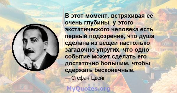 В этот момент, встряхивая ее очень глубины, у этого экстатического человека есть первый подозрение, что душа сделана из вещей настолько загадочно упругих, что одно событие может сделать его достаточно большим, чтобы