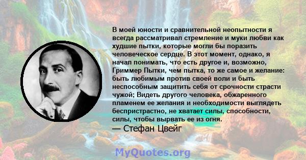 В моей юности и сравнительной неопытности я всегда рассматривал стремление и муки любви как худшие пытки, которые могли бы поразить человеческое сердце. В этот момент, однако, я начал понимать, что есть другое и,