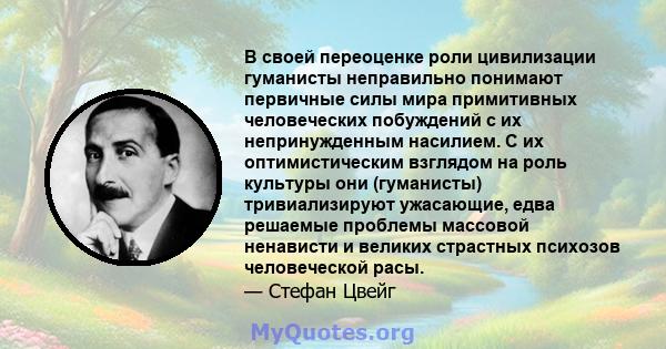 В своей переоценке роли цивилизации гуманисты неправильно понимают первичные силы мира примитивных человеческих побуждений с их непринужденным насилием. С их оптимистическим взглядом на роль культуры они (гуманисты)