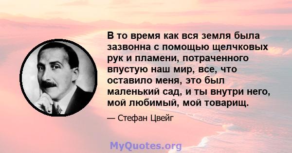 В то время как вся земля была зазвонна с помощью щелчковых рук и пламени, потраченного впустую наш мир, все, что оставило меня, это был маленький сад, и ты внутри него, мой любимый, мой товарищ.