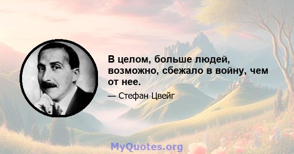 В целом, больше людей, возможно, сбежало в войну, чем от нее.